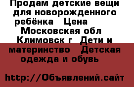 Продам детские вещи для новорожденного ребёнка › Цена ­ 650 - Московская обл., Климовск г. Дети и материнство » Детская одежда и обувь   